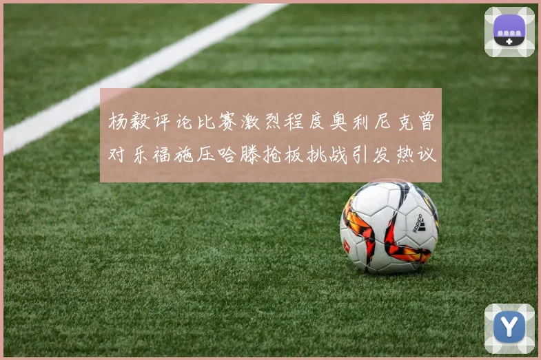 杨毅评论比赛激烈程度奥利尼克曾对乐福施压哈滕抢板挑战引发热议