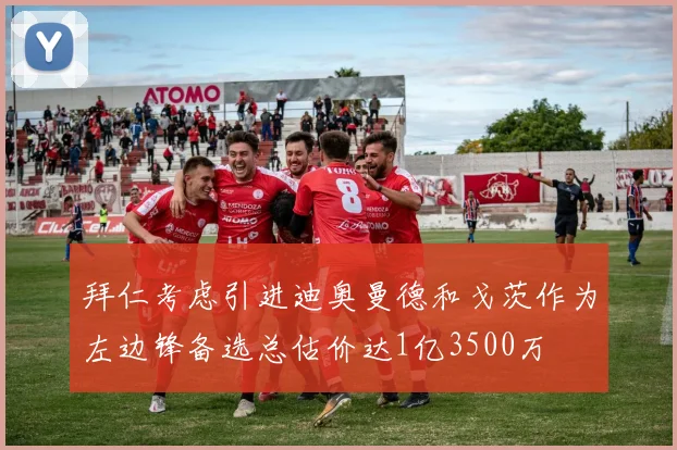 拜仁考虑引进迪奥曼德和戈茨作为左边锋备选总估价达1亿3500万