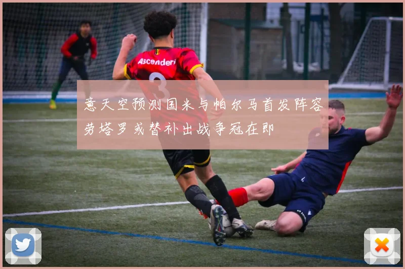 意天空预测国米与帕尔马首发阵容劳塔罗或替补出战争冠在即