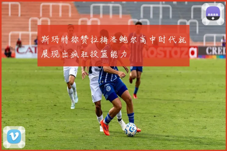 斯玛特称赞拉梅洛鲍尔高中时代就展现出疯狂投篮能力