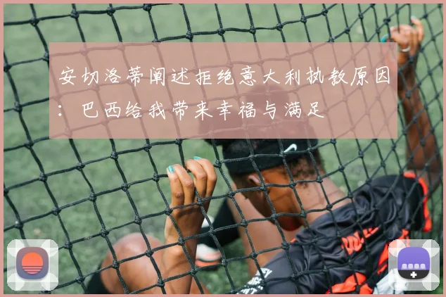 安切洛蒂阐述拒绝意大利执教原因：巴西给我带来幸福与满足