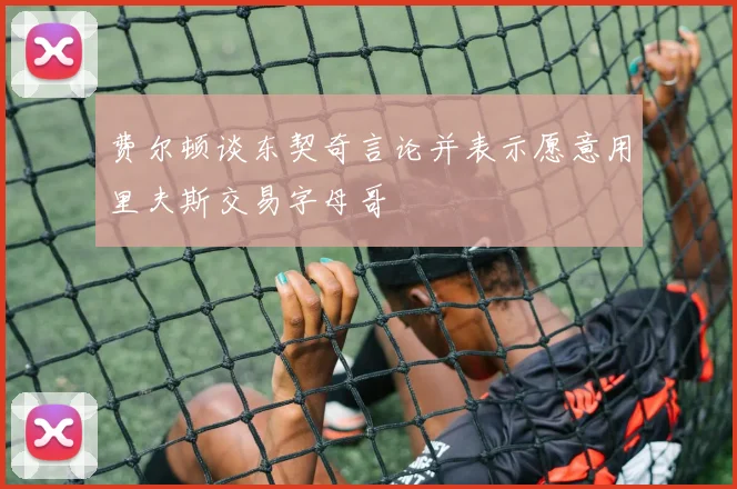 费尔顿谈东契奇言论并表示愿意用里夫斯交易字母哥