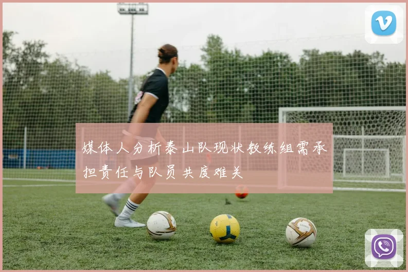 媒体人分析泰山队现状教练组需承担责任与队员共度难关