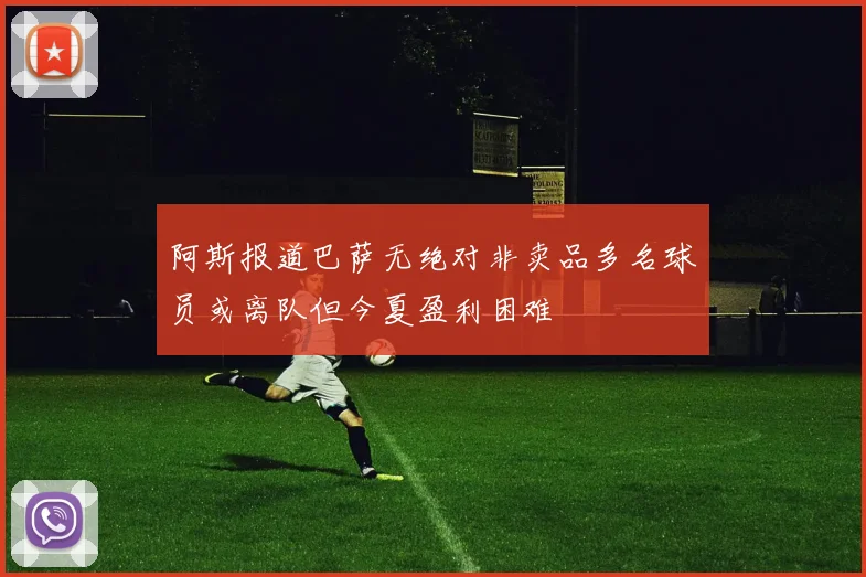 阿斯报道巴萨无绝对非卖品多名球员或离队但今夏盈利困难