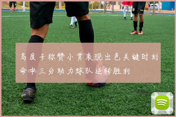 乌度卡称赞小贾表现出色关键时刻命中三分助力球队逆转胜利