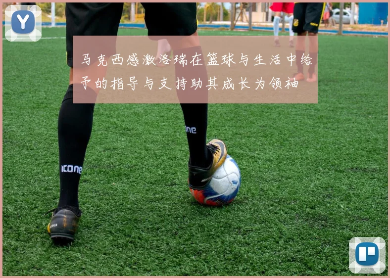马克西感激洛瑞在篮球与生活中给予的指导与支持助其成长为领袖