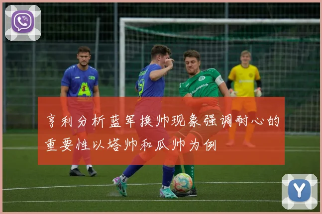 亨利分析蓝军换帅现象强调耐心的重要性以塔帅和瓜帅为例