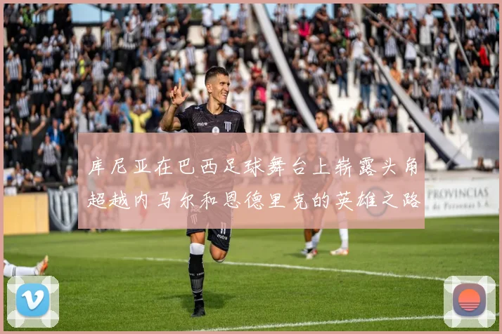 库尼亚在巴西足球舞台上崭露头角超越内马尔和恩德里克的英雄之路
