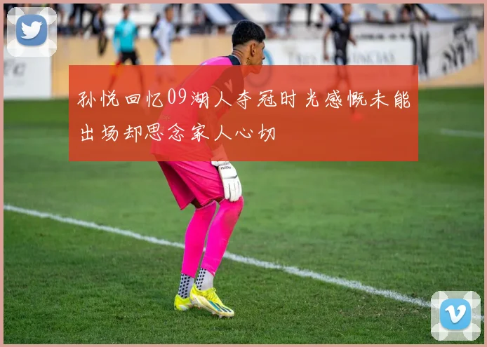 孙悦回忆09湖人夺冠时光感慨未能出场却思念家人心切