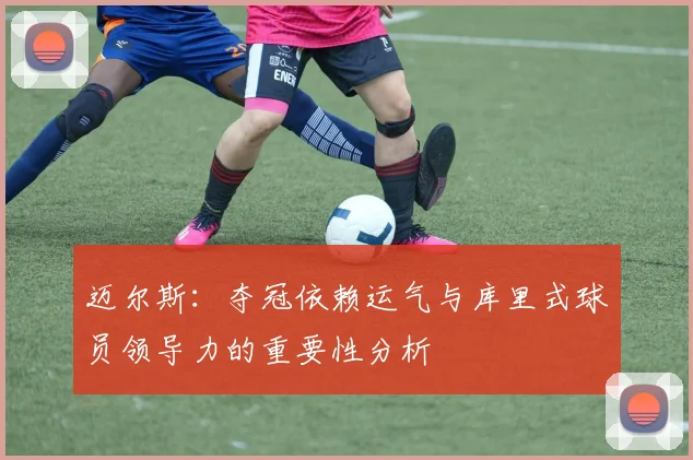 迈尔斯：夺冠依赖运气与库里式球员领导力的重要性分析