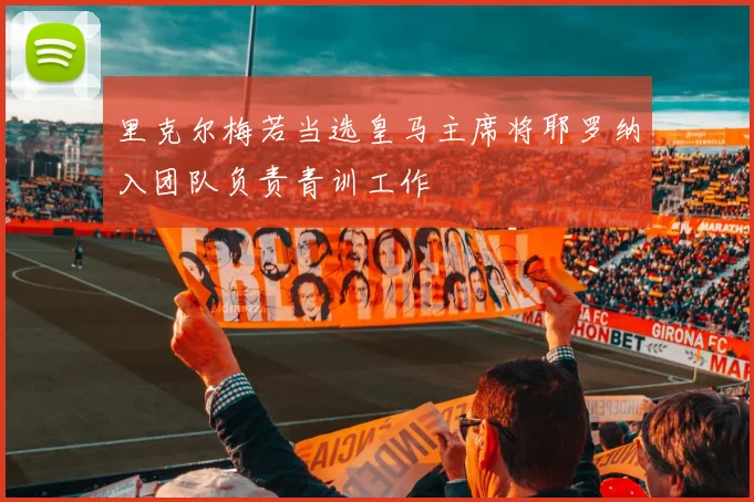 里克尔梅若当选皇马主席将耶罗纳入团队负责青训工作