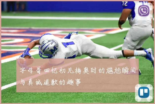 字母哥回忆初见梅奥时的尴尬瞬间与真诚道歉的趣事