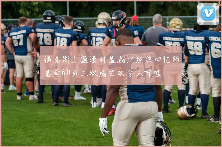 福克斯上篮遭封盖威少经典回忆约基奇60分三双成空砍令人唏嘘
