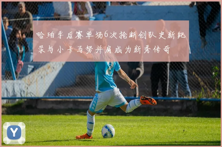 哈珀季后赛单场6次抢断创队史新纪录与小卡马努并肩成为新秀传奇