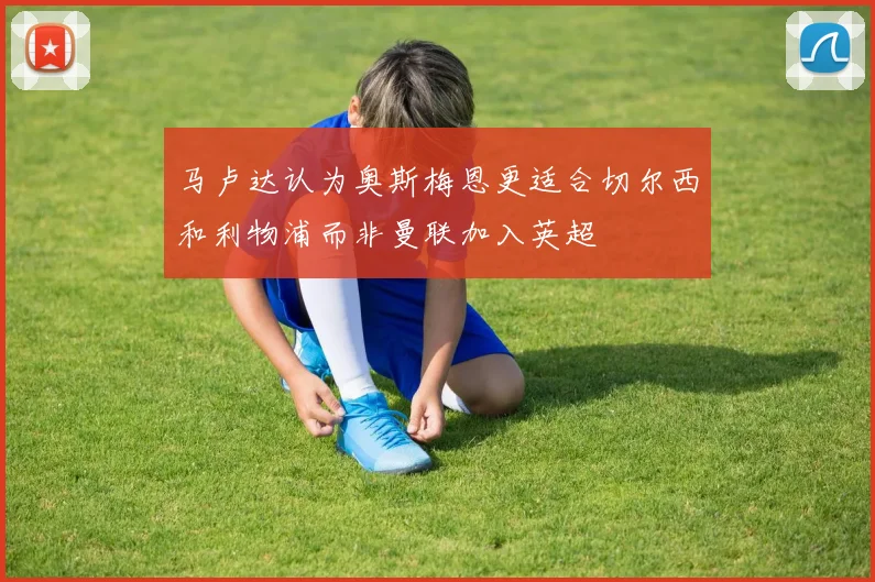 马卢达认为奥斯梅恩更适合切尔西和利物浦而非曼联加入英超