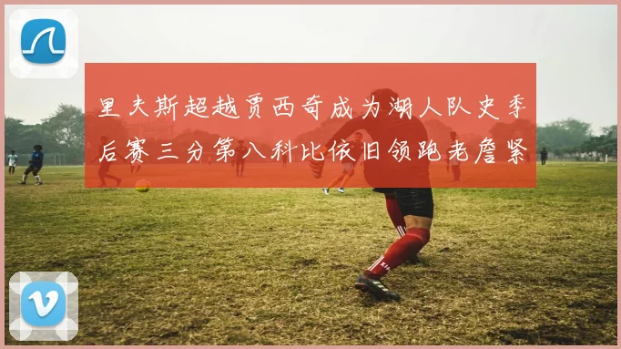 里夫斯超越贾西奇成为湖人队史季后赛三分第八科比依旧领跑老詹紧随其后