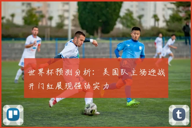 世界杯预测分析：美国队主场迎战开门红展现强劲实力