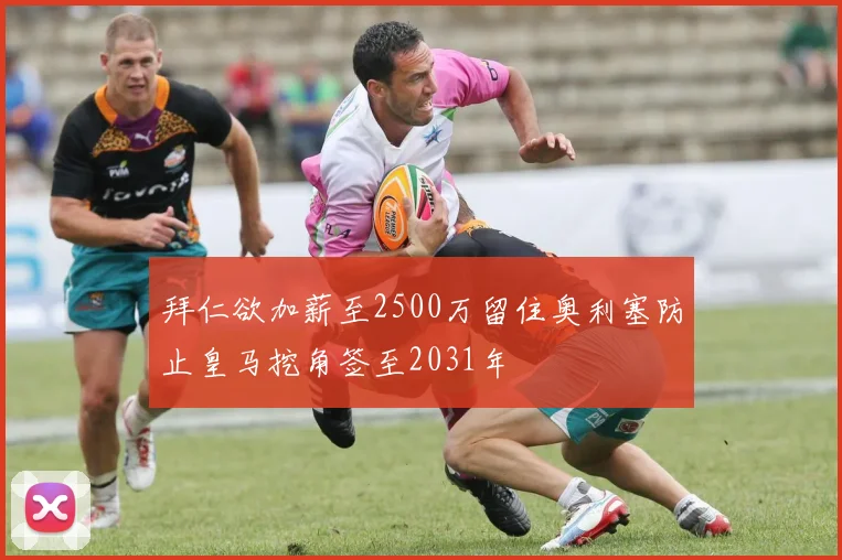 拜仁欲加薪至2500万留住奥利塞防止皇马挖角签至2031年