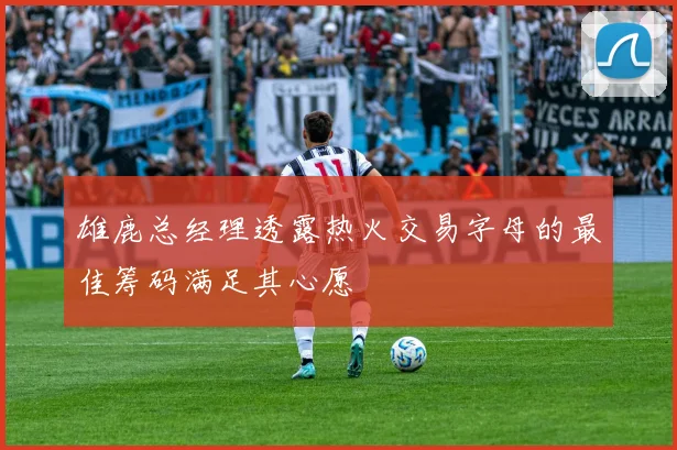 雄鹿总经理透露热火交易字母的最佳筹码满足其心愿