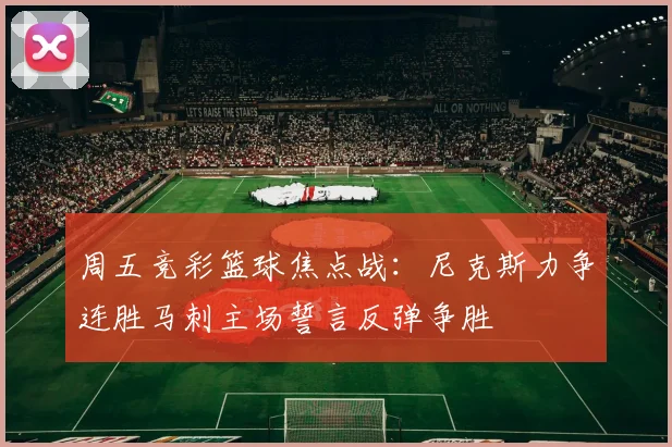 周五竞彩篮球焦点战：尼克斯力争连胜马刺主场誓言反弹争胜