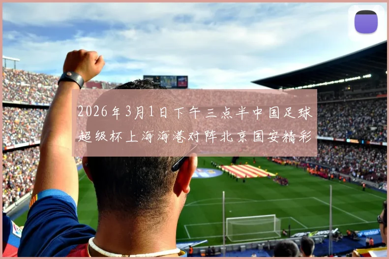 2026年3月1日下午三点半中国足球超级杯上海海港对阵北京国安精彩对决即将上演