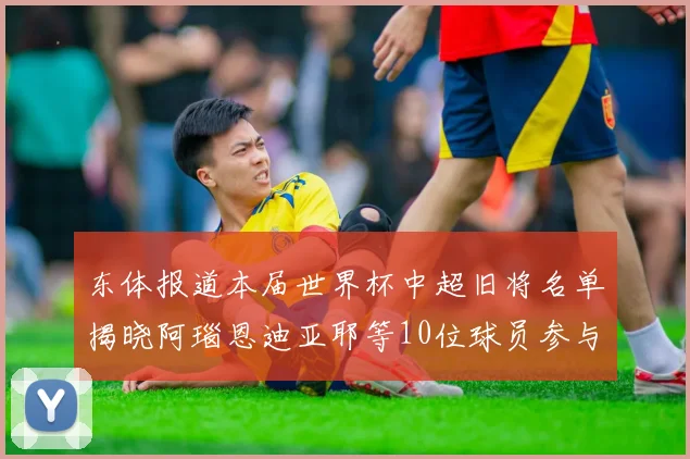 东体报道本届世界杯中超旧将名单揭晓阿瑙恩迪亚耶等10位球员参与盛事