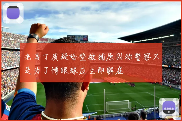 老马丁质疑哈登被捕原因称警察只是为了博眼球应立即解雇