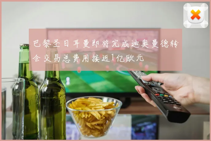 巴黎圣日耳曼即将完成迪奥曼德转会交易总费用接近1亿欧元